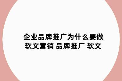 企业品牌推广为什么要做软文营销 品牌推广 软文